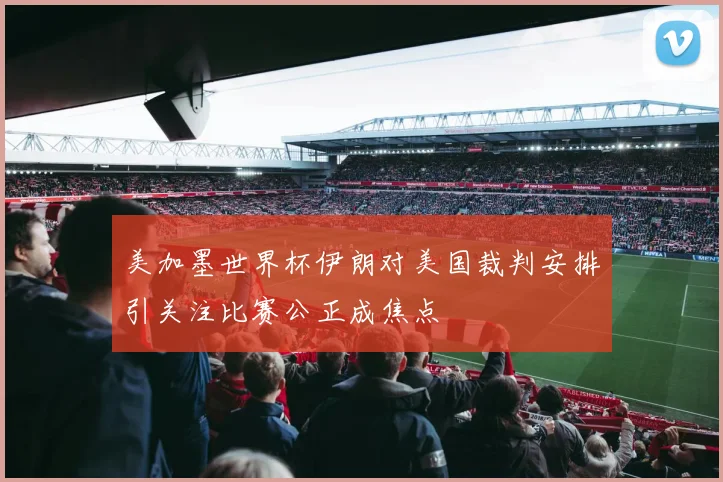 美加墨世界杯伊朗对美国裁判安排引关注比赛公正成焦点