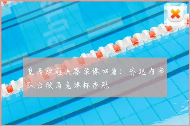 皇马欧冠决赛录像回看：齐达内率队击败马竞捧杯夺冠