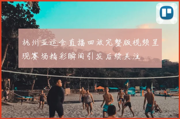 杭州亚运会直播回放完整版视频呈现赛场精彩瞬间引发后续关注