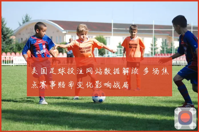 美国足球投注网站数据解读 多场焦点赛事赔率变化影响战局