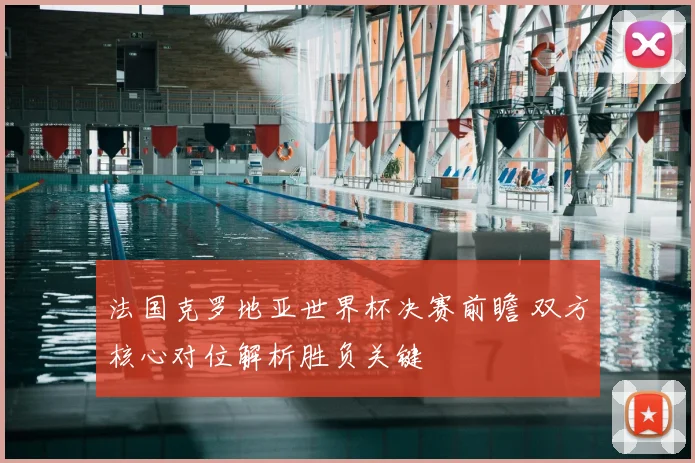 法国克罗地亚世界杯决赛前瞻 双方核心对位解析胜负关键