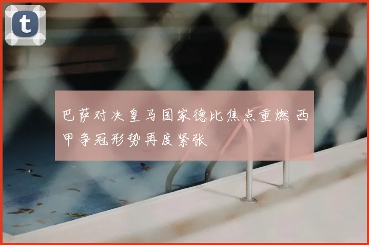 巴萨对决皇马国家德比焦点重燃 西甲争冠形势再度紧张