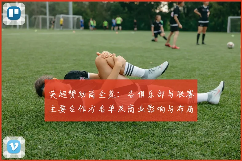 英超赞助商全览:各俱乐部与联赛主要合作方名单及商业影响与布局分析