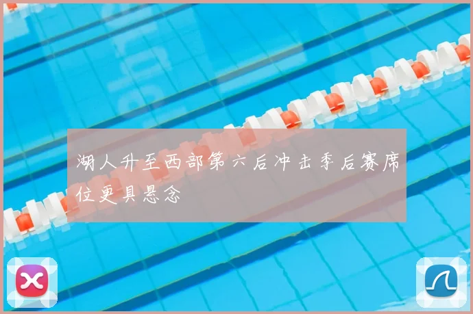 湖人升至西部第六后冲击季后赛席位更具悬念