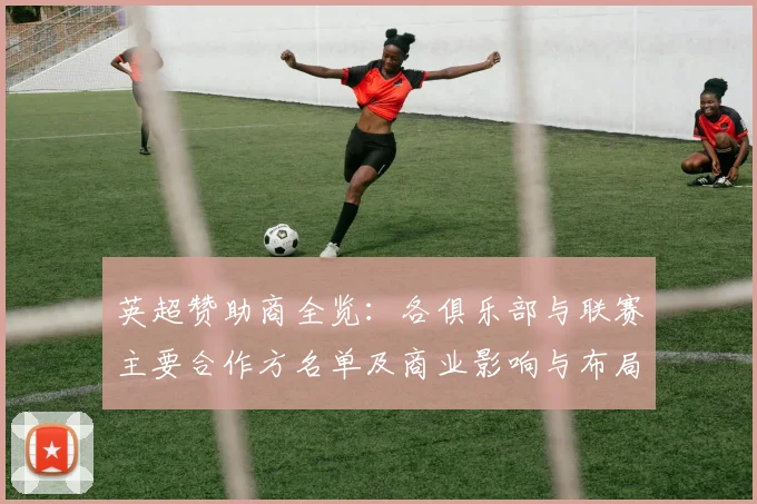 英超赞助商全览：各俱乐部与联赛主要合作方名单及商业影响与布局分析
