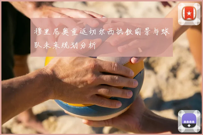 穆里尼奥重返切尔西执教前景与球队未来规划分析