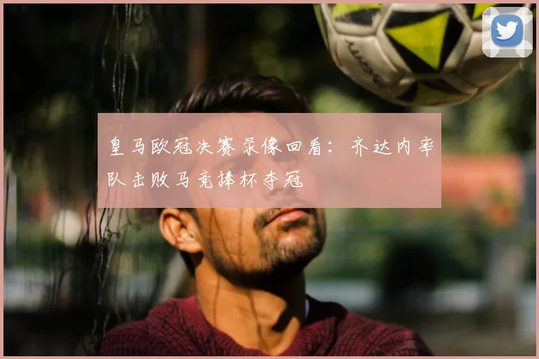 皇马欧冠决赛录像回看：齐达内率队击败马竞捧杯夺冠