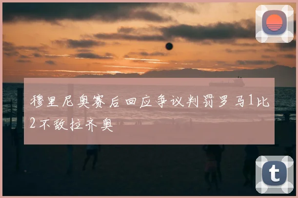 穆里尼奥赛后回应争议判罚罗马1比2不敌拉齐奥