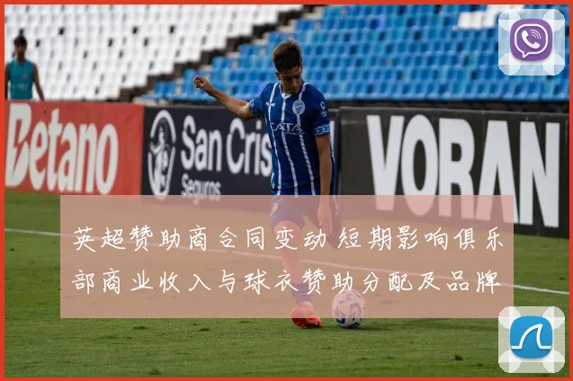 英超赞助商合同变动 短期影响俱乐部商业收入与球衣赞助分配及品牌曝光