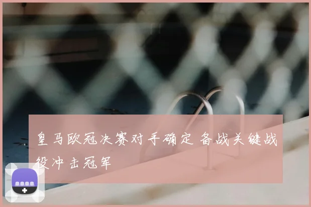 皇马欧冠决赛对手确定 备战关键战役冲击冠军
