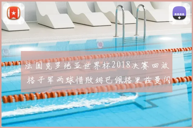 法国克罗地亚世界杯2018决赛回放 格子军两球惜败姆巴佩格里兹曼闪耀
