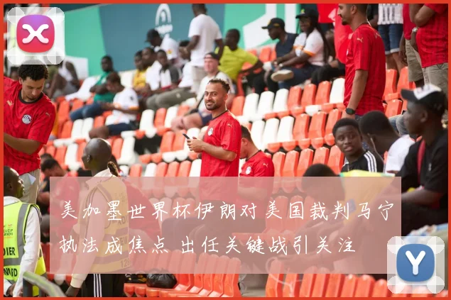 美加墨世界杯伊朗对美国裁判马宁执法成焦点 出任关键战引关注