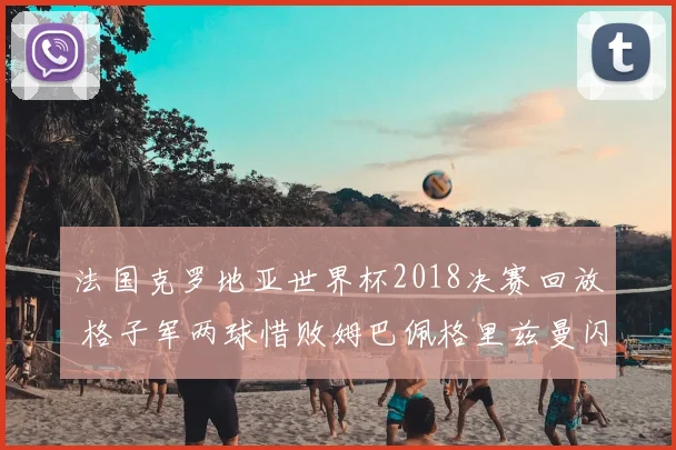 法国克罗地亚世界杯2018决赛回放 格子军两球惜败姆巴佩格里兹曼闪耀