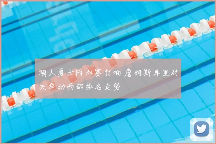 湖人勇士附加赛打响 詹姆斯库里对决牵动西部排名走势