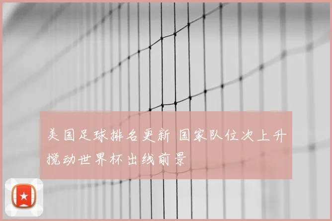 美国足球排名更新 国家队位次上升搅动世界杯出线前景