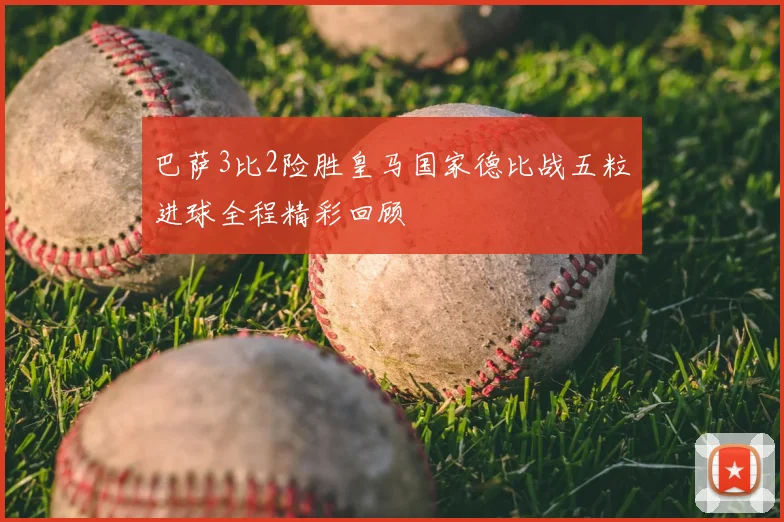 巴萨3比2险胜皇马国家德比战五粒进球全程精彩回顾