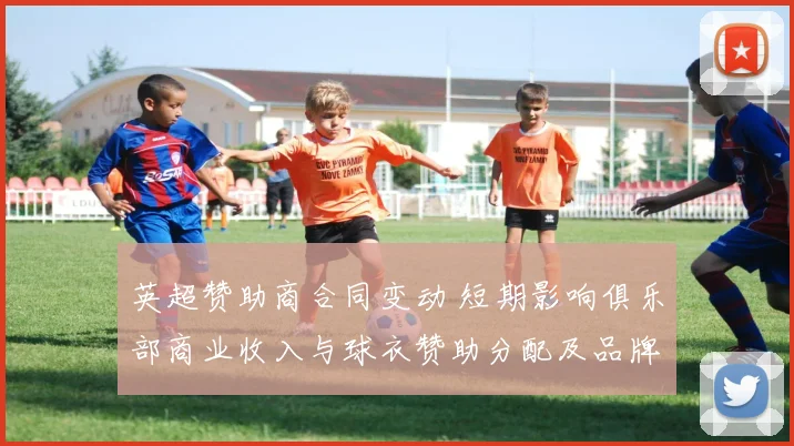 英超赞助商合同变动 短期影响俱乐部商业收入与球衣赞助分配及品牌曝光