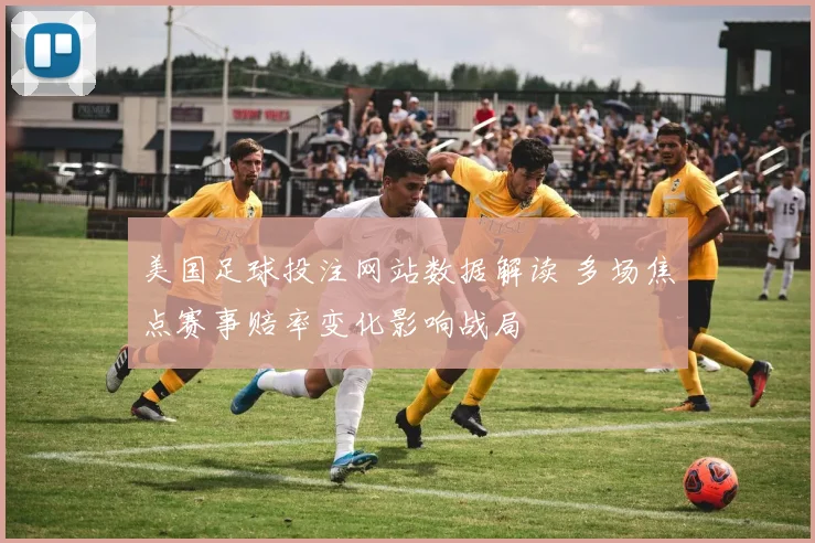 美国足球投注网站数据解读 多场焦点赛事赔率变化影响战局