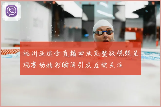 杭州亚运会直播回放完整版视频呈现赛场精彩瞬间引发后续关注