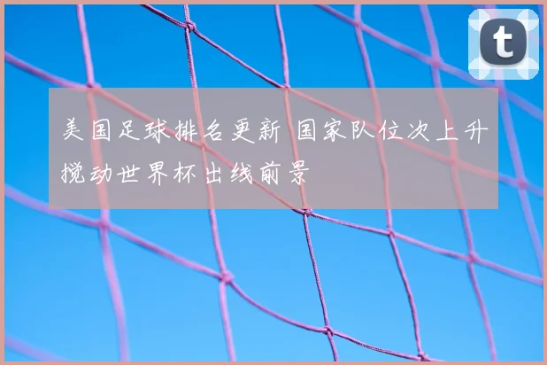 美国足球排名更新 国家队位次上升搅动世界杯出线前景