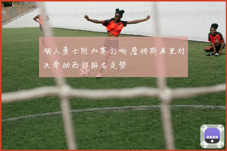 湖人勇士附加赛打响 詹姆斯库里对决牵动西部排名走势