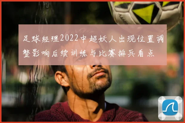 足球经理2022中超妖人出现位置调整影响后续训练与比赛排兵看点