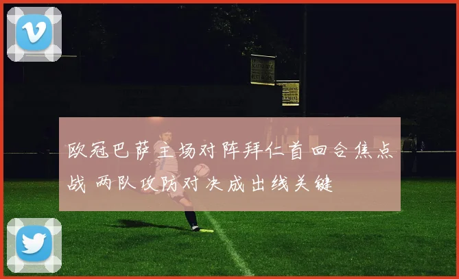 欧冠巴萨主场对阵拜仁首回合焦点战 两队攻防对决成出线关键