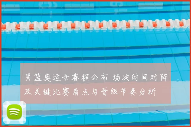 男篮奥运会赛程公布 场次时间对阵及关键比赛看点与晋级节奏分析