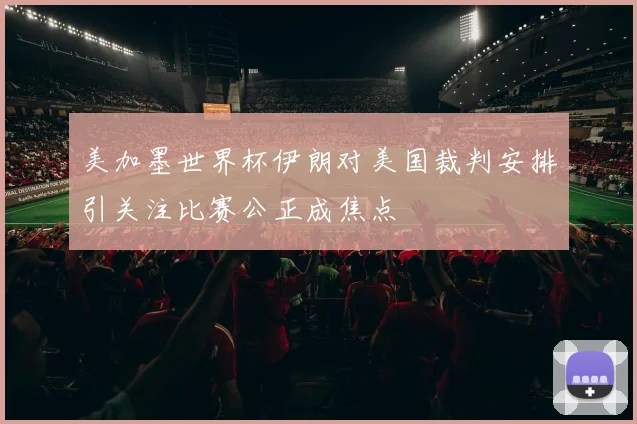 美加墨世界杯伊朗对美国裁判安排引关注比赛公正成焦点