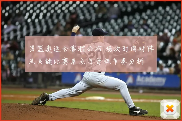 男篮奥运会赛程公布 场次时间对阵及关键比赛看点与晋级节奏分析