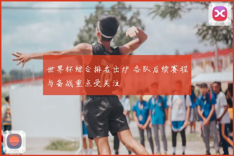 世界杯综合排名出炉 各队后续赛程与备战重点受关注