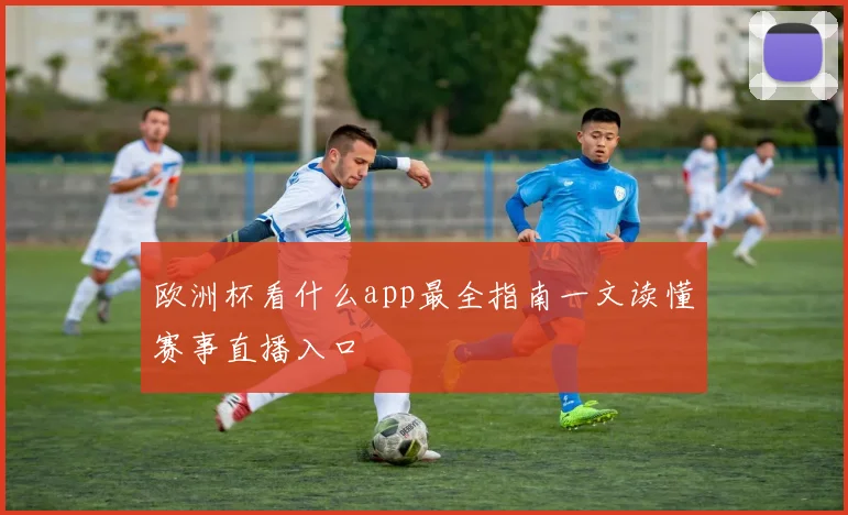 欧洲杯看什么app最全指南一文读懂赛事直播入口