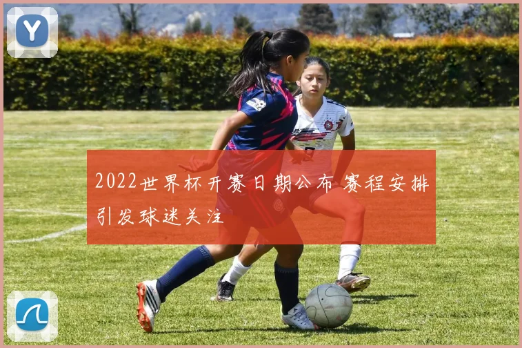 2022世界杯开赛日期公布 赛程安排引发球迷关注