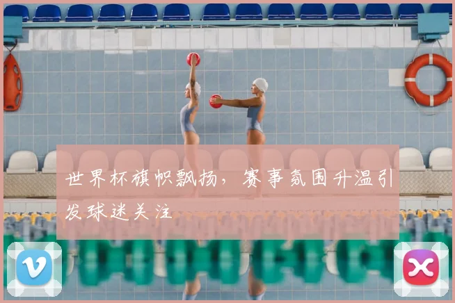 世界杯旗帜飘扬,赛事氛围升温引发球迷关注