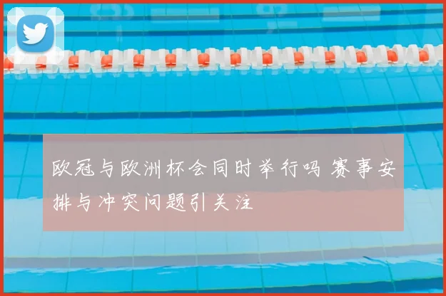欧冠与欧洲杯会同时举行吗 赛事安排与冲突问题引关注