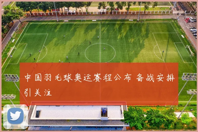 中国羽毛球奥运赛程公布 备战安排引关注