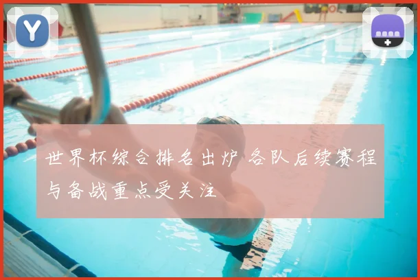 世界杯综合排名出炉 各队后续赛程与备战重点受关注