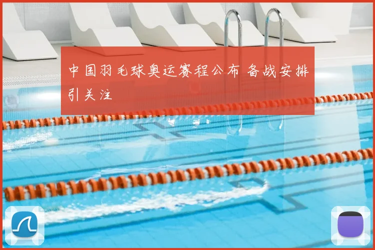 中国羽毛球奥运赛程公布 备战安排引关注