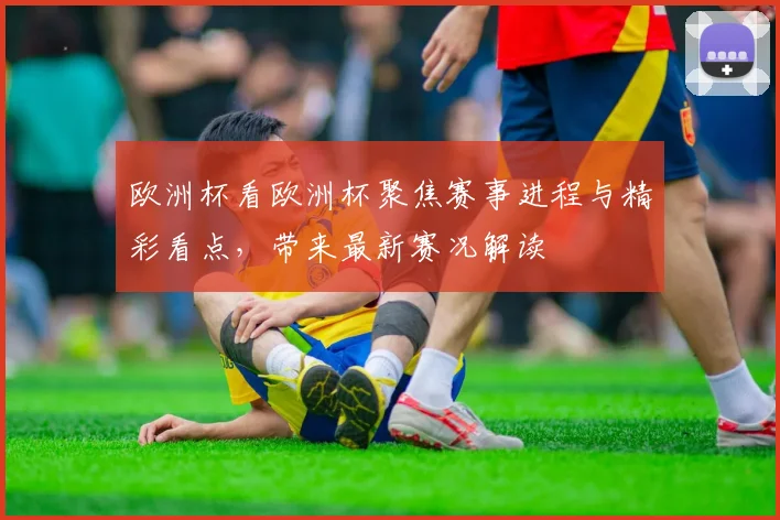 欧洲杯看欧洲杯聚焦赛事进程与精彩看点,带来最新赛况解读
