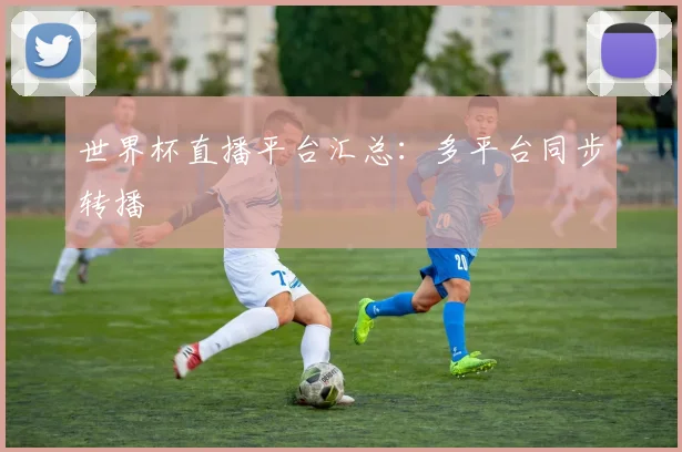世界杯直播平台汇总：多平台同步转播